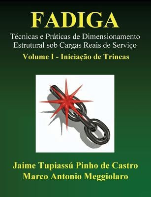 Fadiga - Técnicas e Práticas de Dimensionamento Estrutural sob Cargas Reais de Serviço: Volume I - Iniciação de Trincas by Meggiolaro, Marco Antonio