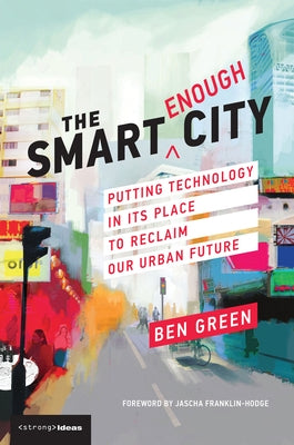 The Smart Enough City: Putting Technology in Its Place to Reclaim Our Urban Future by Green, Ben