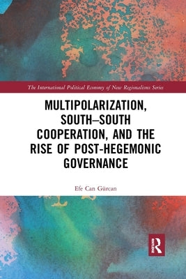 Multipolarization, South-South Cooperation and the Rise of Post-Hegemonic Governance by G&#252;rcan, Efe Can