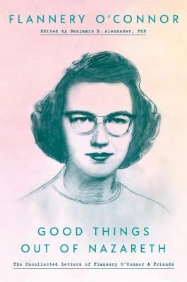 Good Things Out of Nazareth: The Uncollected Letters of Flannery O'Connor and Friends by O'Connor, Flannery