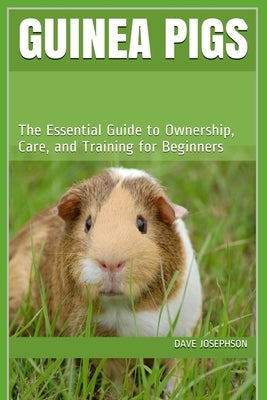 Guinea Pigs: The Essential Guide to Ownership, Care, and Training for Beginners by Josephson, Dave