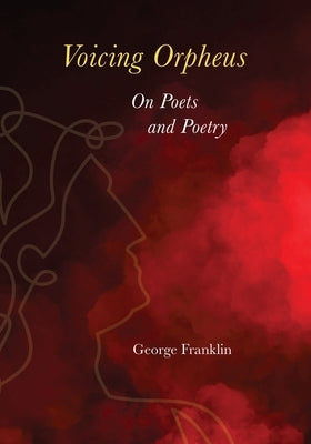Voicing Orpheus: On Poets and Poetry by Franklin, George