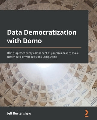 Data Democratization with Domo: Bring together every component of your business to make better data-driven decisions using Domo by Burtenshaw, Jeff