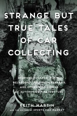 Strange But True Tales of Car Collecting: Drowned Bugattis, Buried Belvederes, Felonious Ferraris and Other Wild Stories of Automotive Misadventure by Martin, Keith