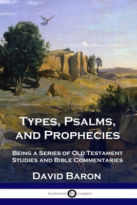 Types, Psalms, and Prophecies: Being a Series of Old Testament Studies and Bible Commentaries by Baron, David