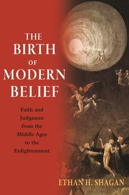 The Birth of Modern Belief: Faith and Judgment from the Middle Ages to the Enlightenment by Shagan, Ethan H.