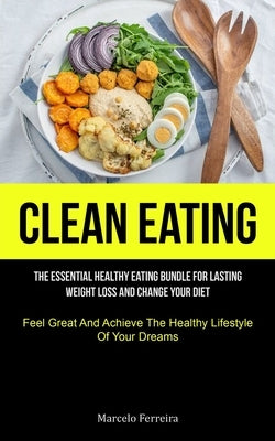 Clean Eating: The Essential Healthy Eating Bundle For Lasting Weight Loss And Change Your Diet (Feel Great And Achieve The Healthy L by Ferreira, Marcelo