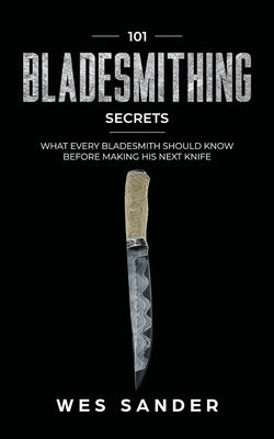 101 Bladesmithing Secrets: What Every Bladesmith Should Know Before Making His Next Knife by Sander, Wes