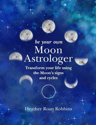 Be Your Own Moon Astrologer: Transform Your Life Using the Moon's Signs and Cycles by Robbins, Heather Roan