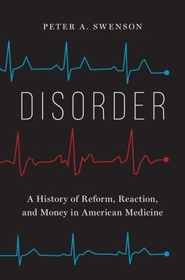 Disorder: A History of Reform, Reaction, and Money in American Medicine by Swenson, Peter A.