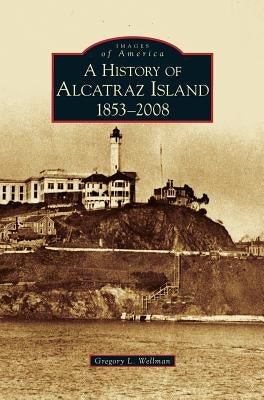 History of Alcatraz Island: 1853-2008 by Wellman, Gregory L.