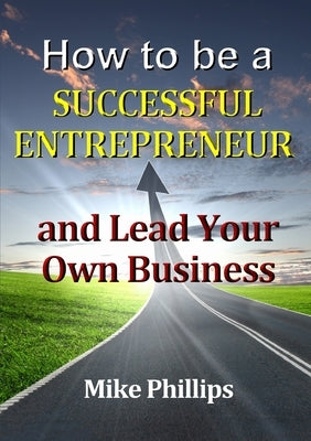 How to be a Successful Entrepreneur and Lead Your Own Business by Phillips, Mike