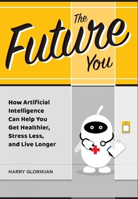 The Future You: How Artificial Intelligence Can Help You Get Healthier, Stress Less, and Live Longer: How Artificial Intelligence Can by Glorikian, Harry