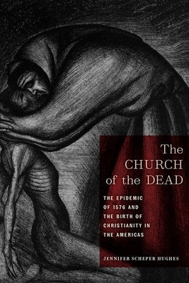 The Church of the Dead: The Epidemic of 1576 and the Birth of Christianity in the Americas by Hughes, Jennifer Scheper