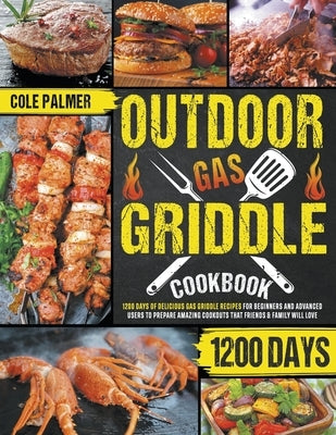 Outdoor Gas Griddle Cookbook: 1200 Days of Delicious Gas Griddle Recipes for Beginners and Advanced Users to Prepare Amazing Cookouts that Friends & by Palmer, Cole