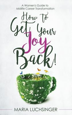 How to Get Your Joy Back!: A Women's Guide to Midlife Career Transformation by Luchsinger, Maria