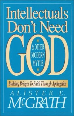 Intellectuals Don't Need God and Other Modern Myths: Building Bridges to Faith Through Apologetics by McGrath, Alister E.
