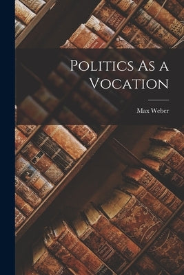 Politics As a Vocation by Weber, Max 1864-1920