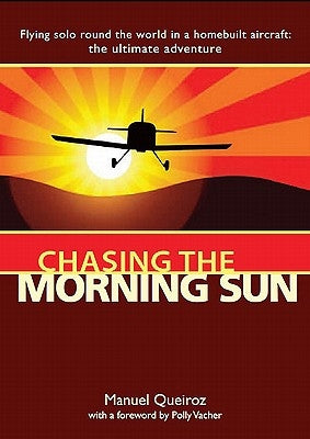 Chasing the Morning Sun: Flying Solo 'Round the World in a Homebuilt Aircraft: The Ultimate Adventure by Queiroz, Manuel