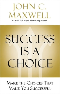 Success Is a Choice: Make the Choices That Make You Successful by Maxwell, John C.