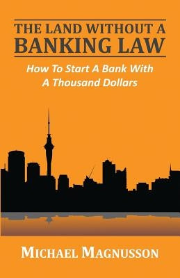 The Land Without A Banking Law: How To Start A Bank With A Thousand Dollars by Magnusson, Michael