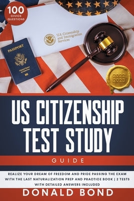 US Citizenship Test Study Guide: Realize your Dream of Freedom and Pride Passing the Exam with the Last Naturalization Prep and Practice Book 100 Civi by Bond, Donald