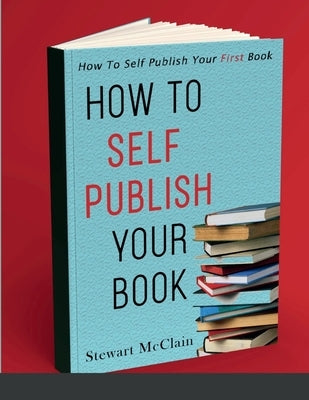 How To Self Publish Your Book: How To Self Publish Your First Book by McClain, Stewart