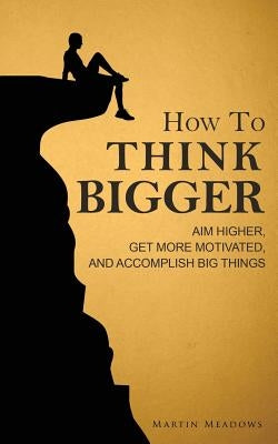 How to Think Bigger: Aim Higher, Get More Motivated, and Accomplish Big Things by Meadows, Martin