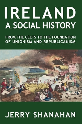 Ireland: A SOCIAL HISTORY: From The Celts To The Foundations Of Unionism And Republicanism by Shanahan, Jerry