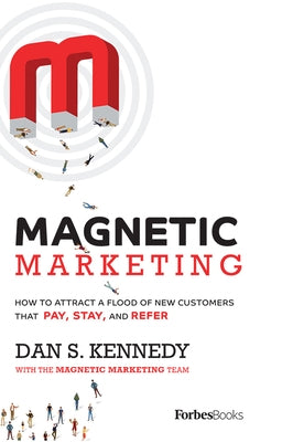 Magnetic Marketing: How to Attract a Flood of New Customers That Pay, Stay, and Refer by Dan S. Kennedy