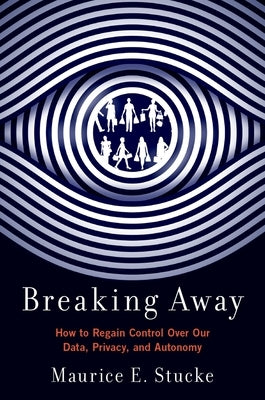 Breaking Away: How to Regain Control Over Our Data, Privacy, and Autonomy by Stucke, Maurice E.