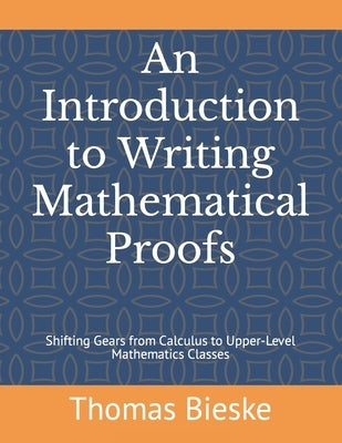 An Introduction to Writing Mathematical Proofs: Shifting Gears from Calculus to Upper-Level Mathematics Classes by Bieske, Thomas