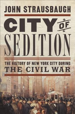 City of Sedition: The History of New York City During the Civil War by Strausbaugh, John