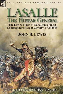 Lasalle-the Hussar General: the Life & Times of Napoleon's Finest Commander of Light Cavalry, 1775-1809 by Lewis, John H.