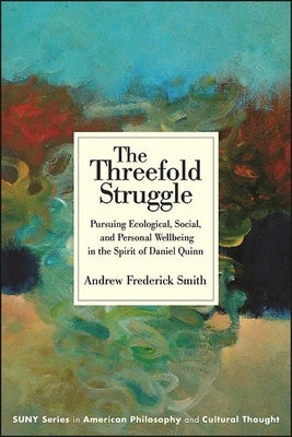 The Threefold Struggle: Pursuing Ecological, Social, and Personal Wellbeing in the Spirit of Daniel Quinn by Smith, Andrew Frederick