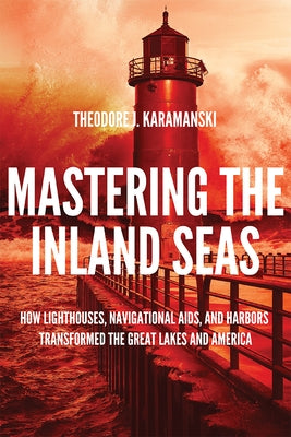 Mastering the Inland Seas: How Lighthouses, Navigational Aids, and Harbors Transformed the Great Lakes and America by Karamanski, Theodore J.