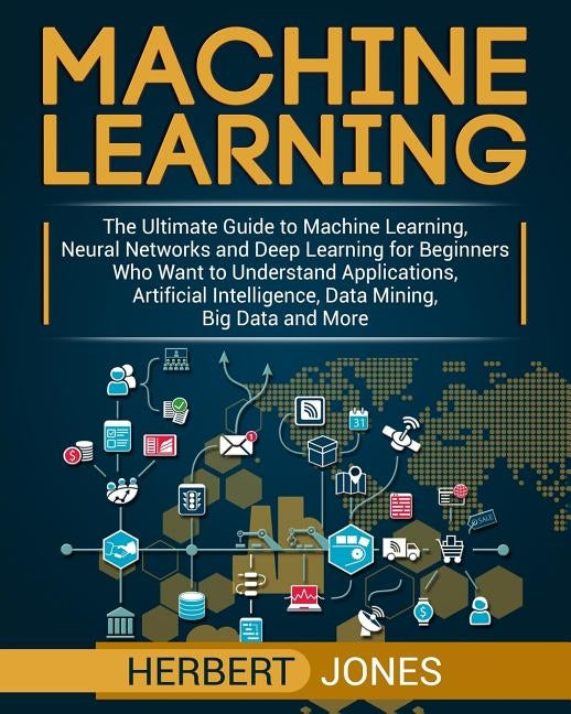 Machine Learning: The Ultimate Guide to Machine Learning, Neural Networks and Deep Learning for Beginners Who Want to Understand Applica by Jones, Herbert