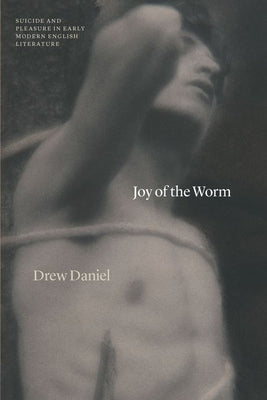 Joy of the Worm: Suicide and Pleasure in Early Modern English Literature by Daniel, Drew