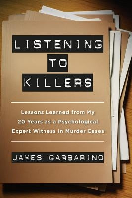 Listening to Killers: Lessons Learned from My Twenty Years as a Psychological Expert Witness in Murder Cases by Garbarino, James