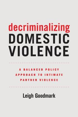 Decriminalizing Domestic Violence: A Balanced Policy Approach to Intimate Partner Violence Volume 7 by Goodmark, Leigh