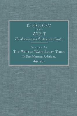 The Whites Want Every Thing, 16: Indian-Mormon Relations, 1847-1877 by Bagley, Will