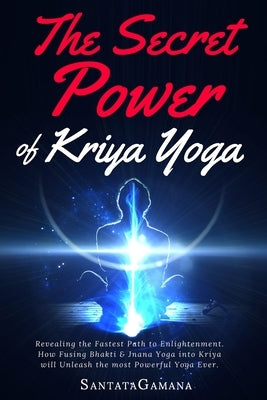 The Secret Power Of Kriya Yoga: Revealing the Fastest Path to Enlightenment. How Fusing Bhakti & Jnana Yoga into Kriya will Unleash the most Powerful by Santatagamana