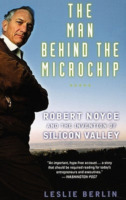 The Man Behind the Microchip: Robert Noyce and the Invention of Silicon Valley by Berlin, Leslie