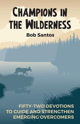 Champions in the Wilderness: Fifty-Two Devotions to Guide and Strengthen Emerging Overcomers by Santos, Bob