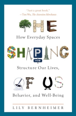 The Shaping of Us: How Everyday Spaces Structure Our Lives, Behavior, and Well-Being by Bernheimer, Lily