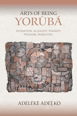 Arts of Being Yoruba: Divination, Allegory, Tragedy, Proverb, Panegyric by Ad&#233;&#232;k&#243;, Ad&#233;l&#233;k&#232;