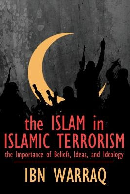 The Islam in Islamic Terrorism: The Importance of Beliefs, Ideas, and Ideology by Warraq, Ibn