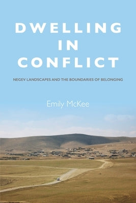 Dwelling in Conflict: Negev Landscapes and the Boundaries of Belonging by McKee, Emily