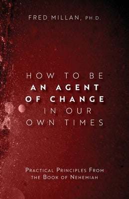 How to Be an Agent of Change In Our Own Times: Practical Principles From the Book of Nehemiah by Millan, Fred