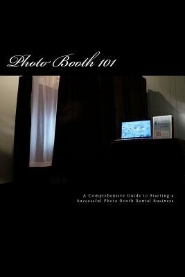 Photo Booth 101: A Comprehensive Guide to Starting a Successful Photo Booth Rental Business by Dylan, James R.